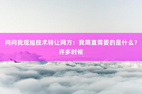 问问我观旭技术转让网方:我简直需要的是什么?许多时候